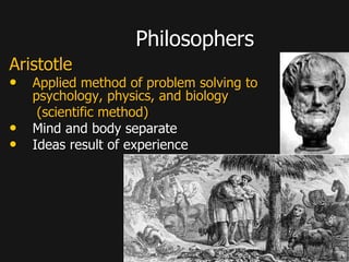 Philosophers
Aristotle
• Applied method of problem solving to
psychology, physics, and biology
(scientific method)
• Mind and body separate
• Ideas result of experience
 