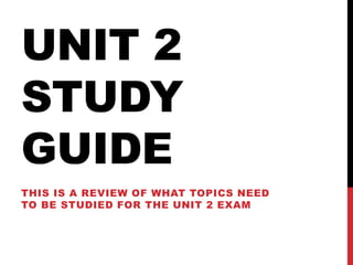 UNIT 2
STUDY
GUIDE
THIS IS A REVIEW OF WHAT TOPICS NEED
TO BE STUDIED FOR THE UNIT 2 EXAM
 