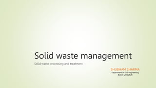 Solid waste management
Solid waste processing and treatment
SHUBHAM SHARMA
Department of civil engineering
BGIET, SANGRUR
 