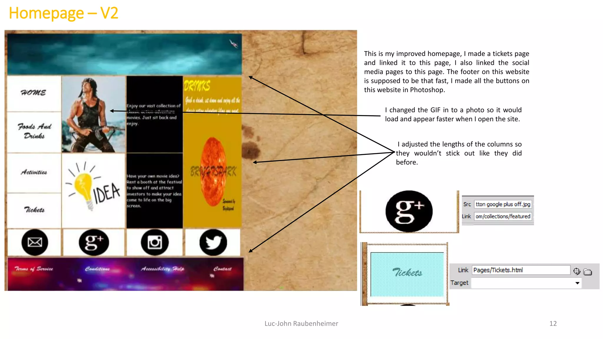 Homepage – V2
Luc-John Raubenheimer 12
This is my improved homepage, I made a tickets page
and linked it to this page, I also linked the social
media pages to this page. The footer on this website
is supposed to be that fast, I made all the buttons on
this website in Photoshop.
I adjusted the lengths of the columns so
they wouldn’t stick out like they did
before.
I changed the GIF in to a photo so it would
load and appear faster when I open the site.
 