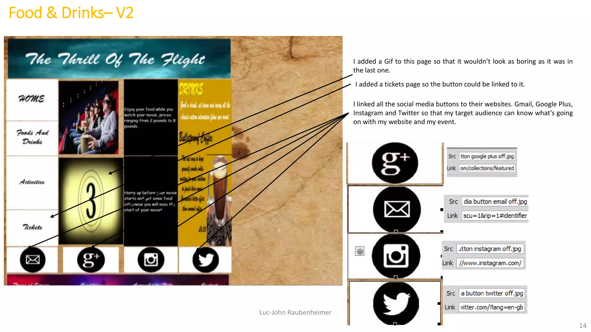 Food & Drinks– V2
Luc-John Raubenheimer
14
I added a Gif to this page so that it wouldn’t look as boring as it was in
the last one.
I added a tickets page so the button could be linked to it.
I linked all the social media buttons to their websites. Gmail, Google Plus,
Instagram and Twitter so that my target audience can know what’s going
on with my website and my event.
 
