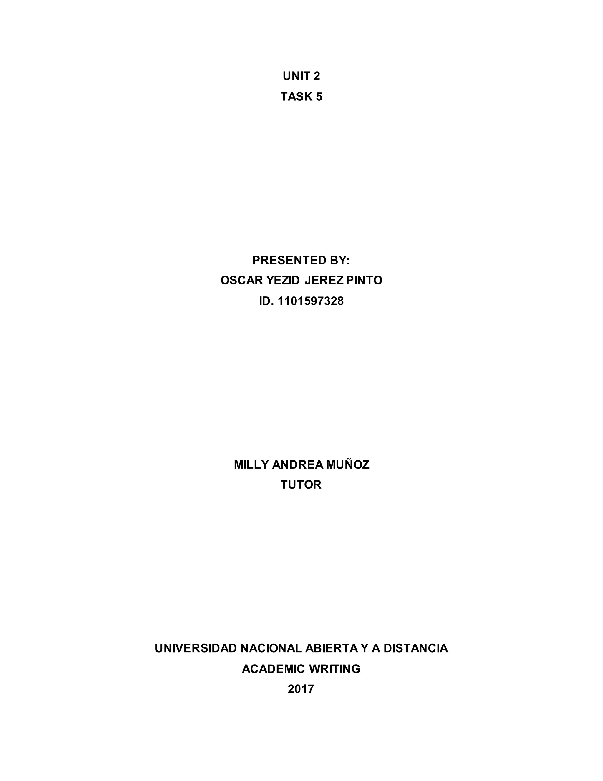 UNIT 2
TASK 5
PRESENTED BY:
OSCAR YEZID JEREZ PINTO
ID. 1101597328
MILLY ANDREA MUÑOZ
TUTOR
UNIVERSIDAD NACIONAL ABIERTA Y A DISTANCIA
ACADEMIC WRITING
2017
 