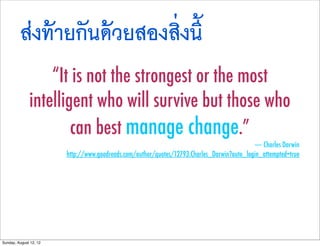สงทายกันดวยสองสิ่งนี้
                  “It is not the strongest or the most
              intelligent who will survive but those who
                      can best manage change.”
                                                                                            ― Charles Darwin
                        http://www.goodreads.com/author/quotes/12793.Charles_Darwin?auto_login_attempted=true




Sunday, August 12, 12
 