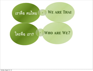 เราคือ คนไทย       -    We are Thai




                        ใครคือ เรา?    -       Who are We?




Sunday, August 12, 12
 