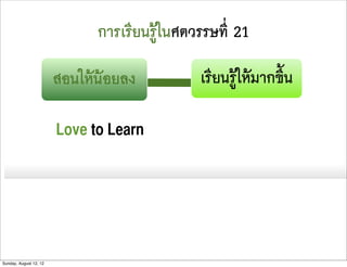 การเรียนรูในศตวรรษที่ 21

                        สอนใหนอยลง          เรียนรูใหมากขึ้น

                        Love to Learn




Sunday, August 12, 12
 