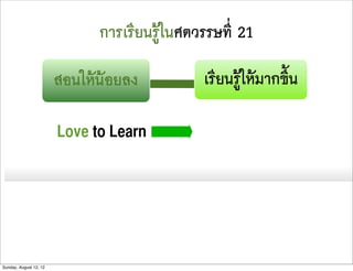 การเรียนรูในศตวรรษที่ 21

                        สอนใหนอยลง          เรียนรูใหมากขึ้น

                        Love to Learn




Sunday, August 12, 12
 