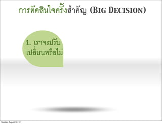 การตัดสินใจครั้งสำคัญ (Big Decision)

                        1. เราจะปรับ
                        เปลี่ยนหรือไม




Sunday, August 12, 12
 