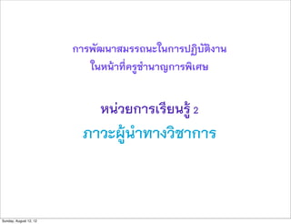 การพัฒนาสมรรถนะในการปฏิบัติงาน
                           ในหนาที่ครูชำนาญการพิเศษ


                             หนวยการเรียนรู 2
                          ภาวะผูนำทางวิชาการ



Sunday, August 12, 12
 