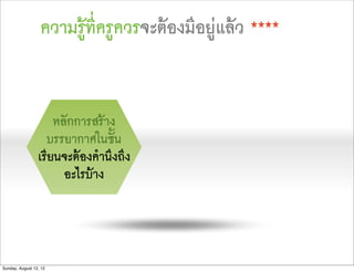 ความรูที่ครูควรจะตองมีอยูแลว ****


                     หลักการสราง
                   บรรยากาศในชั้น
                 เรียนจะตองคำนึงถึง
                       อะไรบาง




Sunday, August 12, 12
 