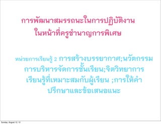 การพัฒนาสมรรถนะในการปฏิบัติงาน
                           ในหนาที่ครูชำนาญการพิเศษ

               หนวยการเรียนรู 2 การสรางบรรยากาศ;นวัตกรรม
                        การบริหารจัดการชั้นเรียน;จิตวิทยาการ
                        เรียนรูที่เหมาะสมกับผูเรียน ;การใหคำ
                                ปรึกษาและขอเสนอแนะ

Sunday, August 12, 12
 