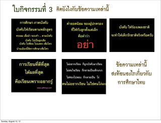ใบกิจกรรมที่ 3   คิดยังไงกับขอความเหลานี้




                                                             ขอความเหลานี้
                                                           สะทอนอะไรเกี่ยวกับ
                                                              การศึกษาไทย




Sunday, August 12, 12
 