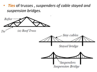 • Ties of trusses , suspenders of cable stayed and
suspension bridges.
 