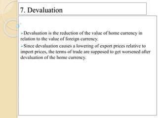 7. Devaluation
Devaluation is the reduction of the value of home currency in
relation to the value of foreign currency.
...