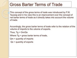 Gross Barter Terms of Trade
This concept of the gross terms of trade was introduced by F.W.
Taussig and in his view this i...
