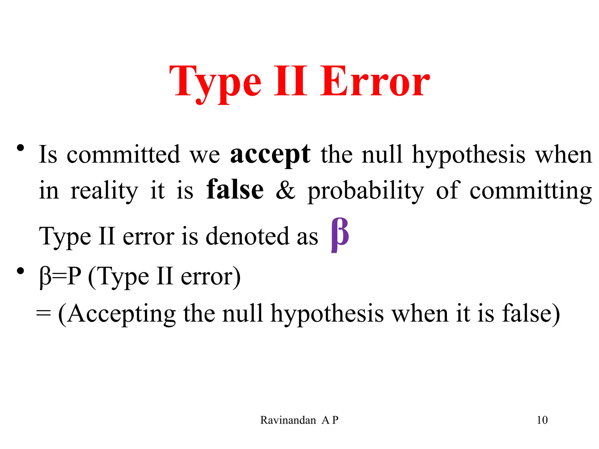 Type II Error
• Is committed we accept the null hypothesis when
in reality it is false & probability of committing
Type II error is denoted as β
• β=P (Type II error)
= (Accepting the null hypothesis when it is false)
10
Ravinandan A P
 