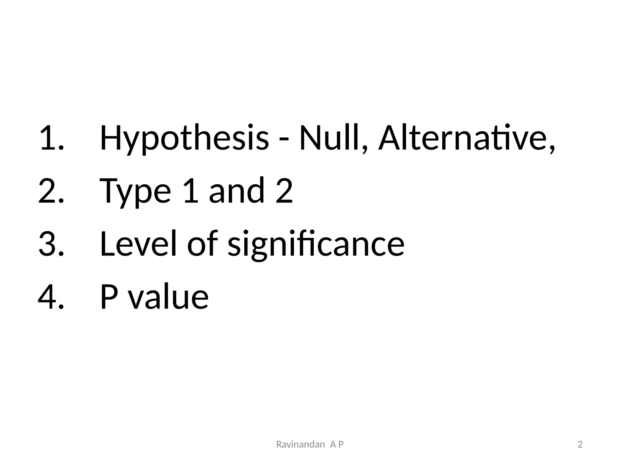 Ravinandan A P 2
1. Hypothesis - Null, Alternative,
2. Type 1 and 2
3. Level of significance
4. P value
 
