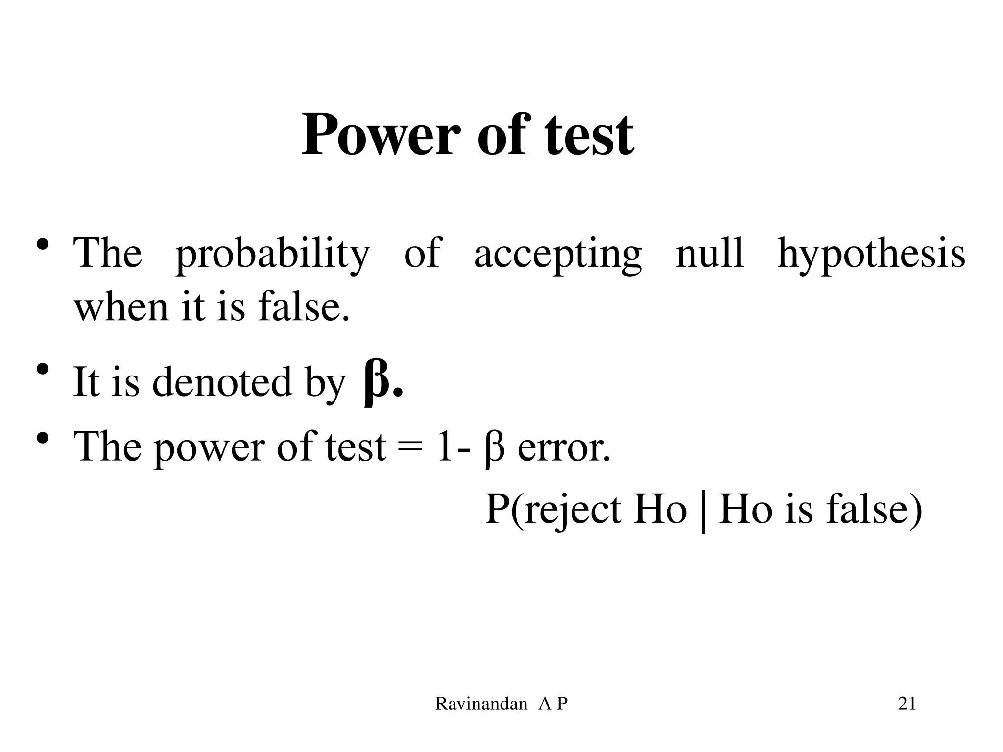 Power of test
• The probability of accepting null hypothesis
when it is false.
• It is denoted by β.
• The power of test = 1- β error.
P(reject Ho | Ho is false)
21
Ravinandan A P
 