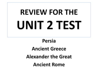 REVIEW FOR THE
UNIT 2 TEST
Persia
Ancient Greece
Alexander the Great
Ancient Rome
 