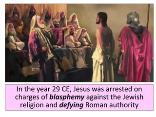 In the year 29 CE, Jesus was arrested on
charges of blasphemy against the Jewish
religion and defying Roman authority
 