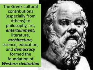 The Greek cultural
contributions
(especially from
Athens) to
philosophy, art,
entertainment,
literature,
architecture,
science, education,
and democracy
formed the
foundation of
Western civilization
 