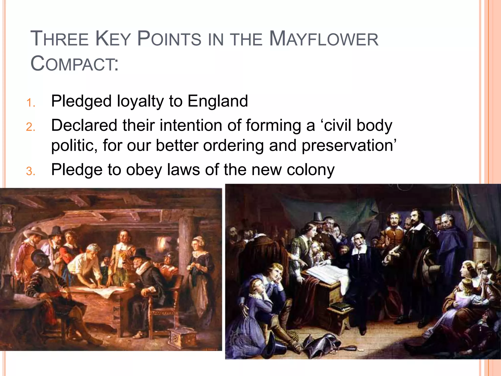 Three Key Points in the Mayflower Compact:Pledged loyalty to EnglandDeclared their intention of forming a ‘civil body politic, for our better ordering and preservation’Pledge to obey laws of the new colony