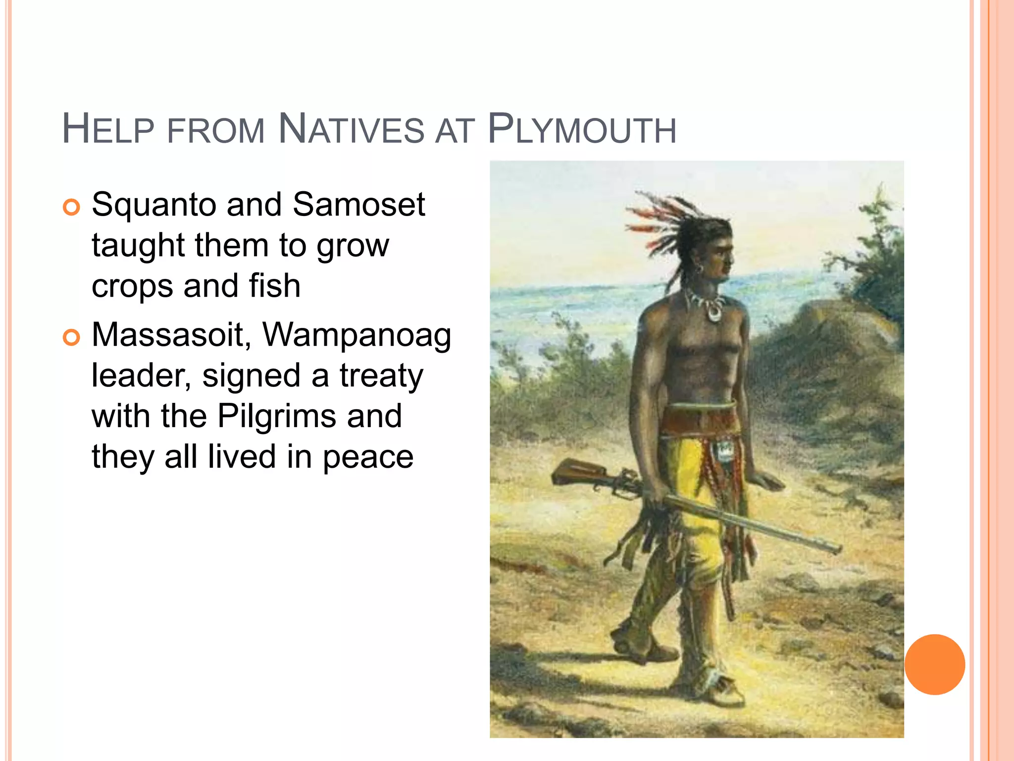 Help from Natives at PlymouthSquanto and Samoset taught them to grow crops and fishMassasoit, Wampanoag leader, signed a treaty with the Pilgrims and they all lived in peace 