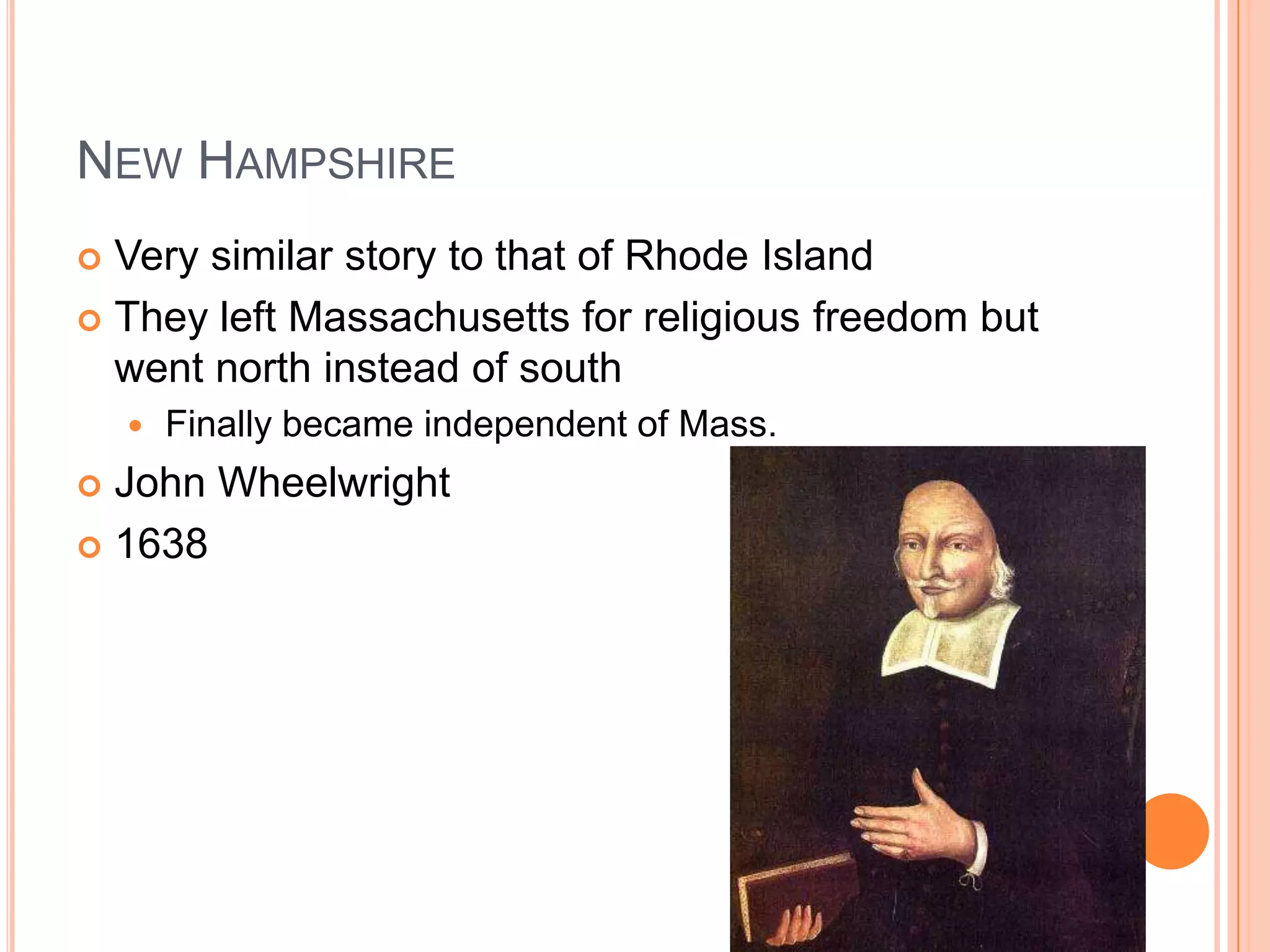 New HampshireVery similar story to that of Rhode IslandThey left Massachusetts for religious freedom but went north instead of southFinally became independent of Mass.  John Wheelwright1638