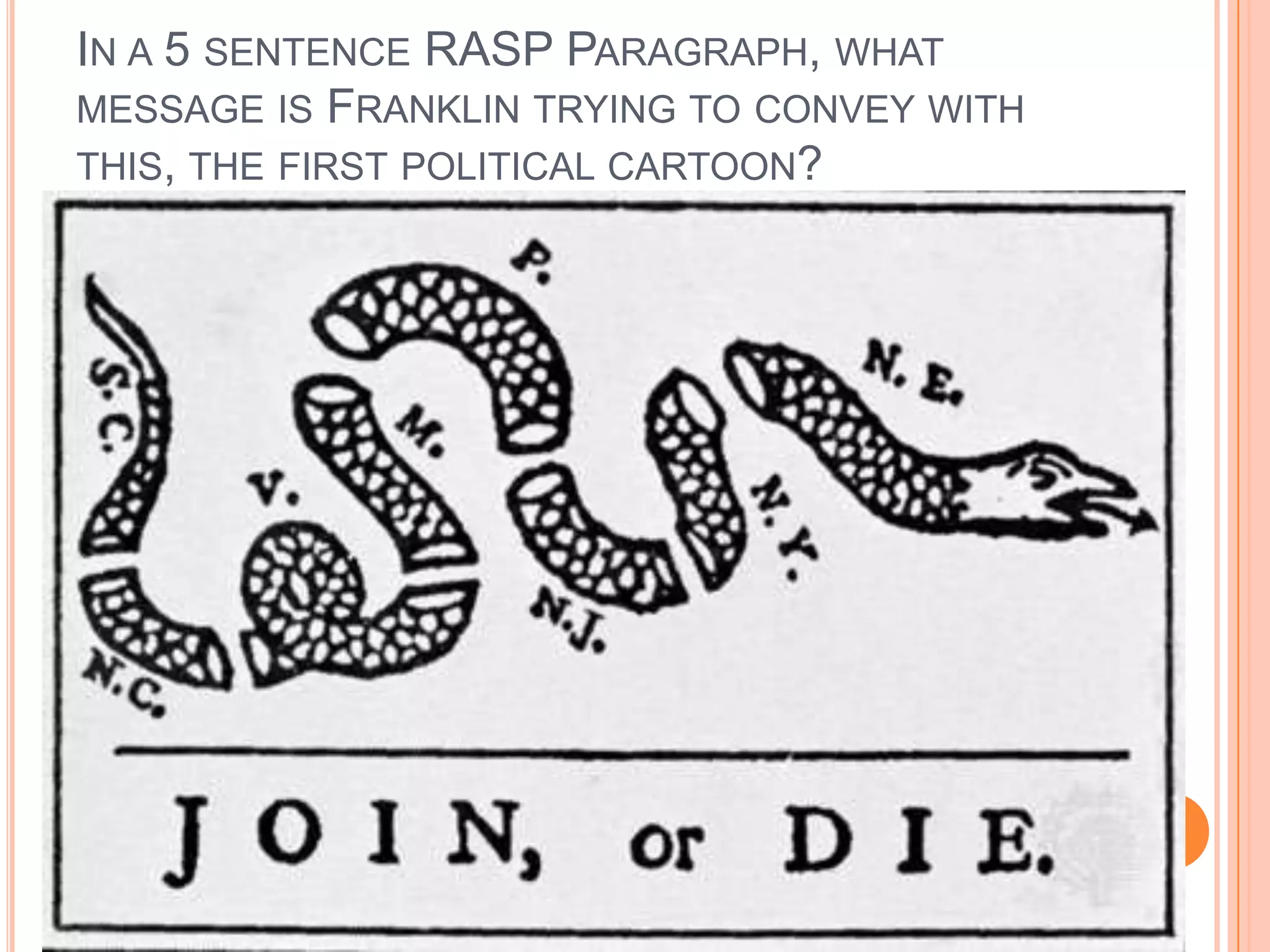 In a 5 sentence RASP Paragraph, what message is Franklin trying to convey with this, the first political cartoon?
