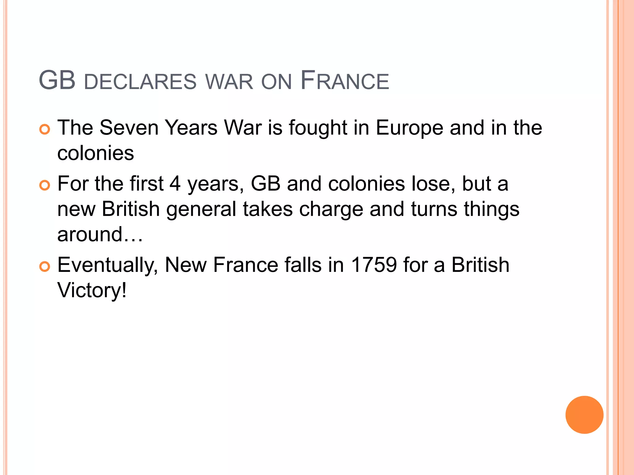 GB declares war on FranceThe Seven Years War is fought in Europe and in the coloniesFor the first 4 years, GB and colonies lose, but a new British general takes charge and turns things around…Eventually, New France falls in 1759 for a British Victory!