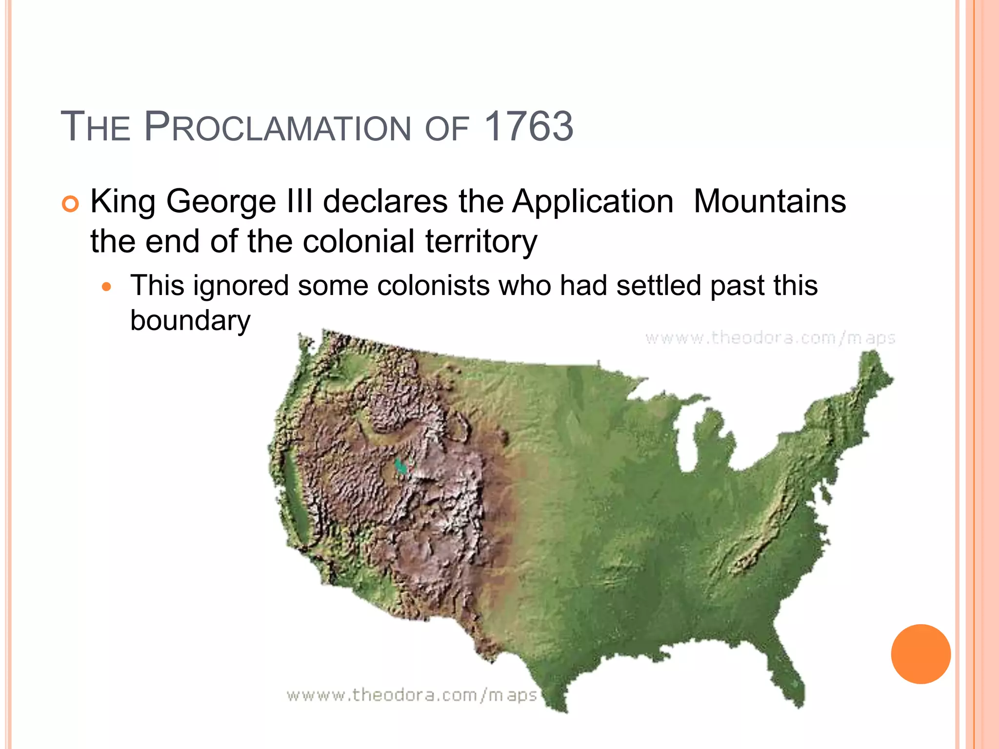 The Proclamation of 1763King George III declares the Application  Mountains the end of the colonial territoryThis ignored some colonists who had settled past this boundary