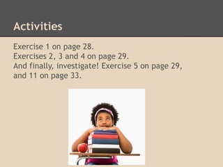 Activities
Exercise 1 on page 28.
Exercises 2, 3 and 4 on page 29.
And finally, investigate! Exercise 5 on page 29,
and 11 on page 33.
 