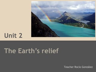 Unit 2
The Earth’s relief
Teacher Rocío González
 
