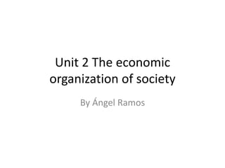 Unit 2 The economic
organization of society
By Ángel Ramos
 