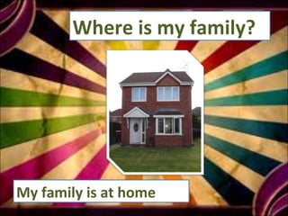 Where is my family?  My family is at home 