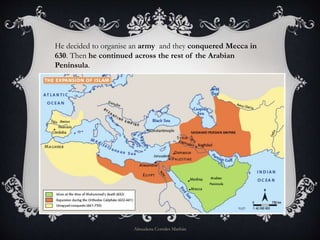 He decided to organise an army and they conquered Mecca in
630. Then he continued across the rest of the Arabian
Peninsula.
Almudena Corrales Marbán
 