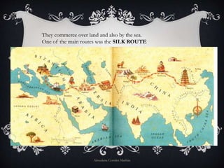 They commerce over land and also by the sea.
One of the main routes was the SILK ROUTE
Almudena Corrales Marbán
 
