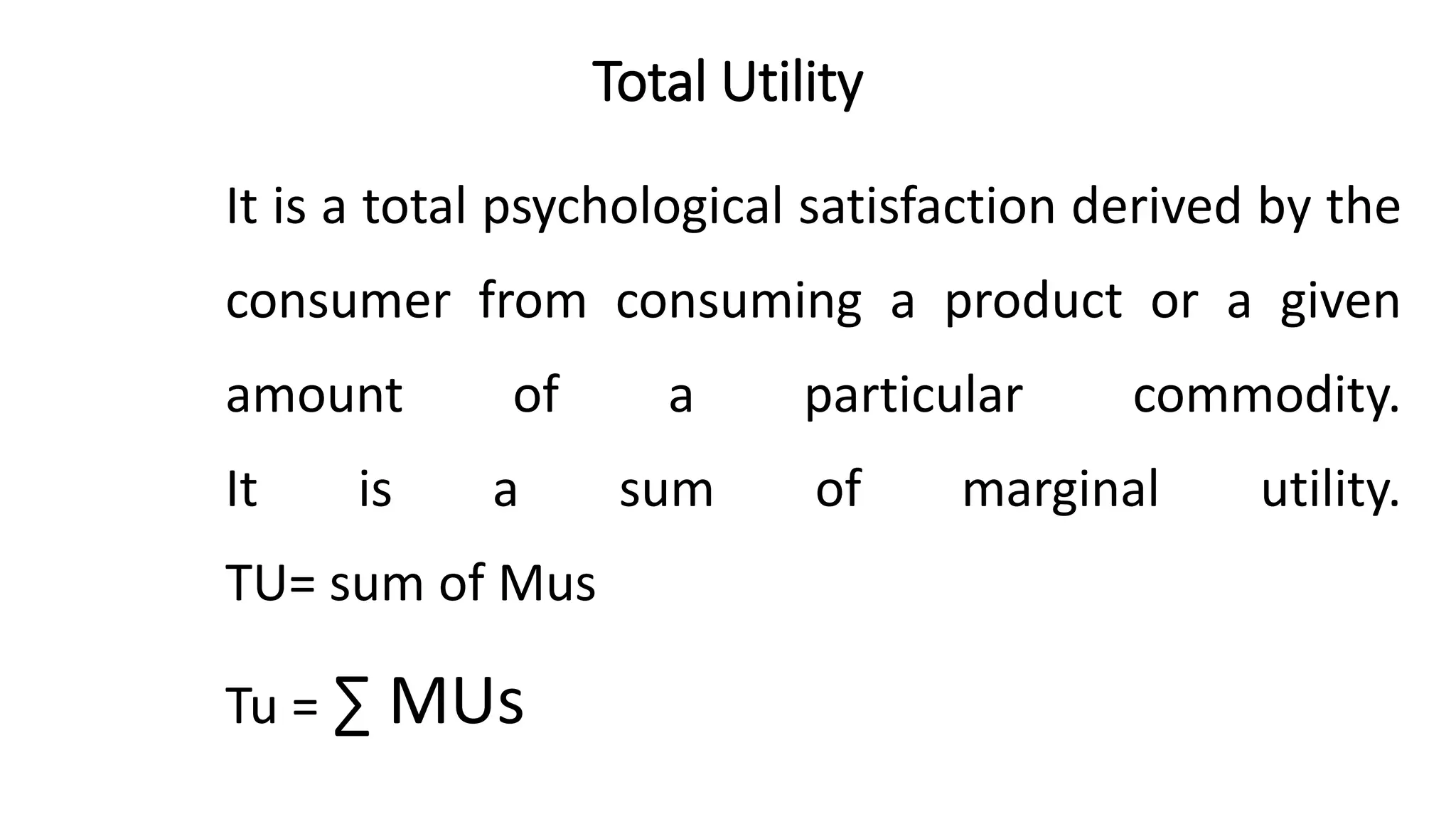 Total Utility
It is a total psychological satisfaction derived by the
consumer from consuming a product or a given
amount of a particular commodity.
It is a sum of marginal utility.
TU= sum of Mus
Tu = ∑ MUs
 