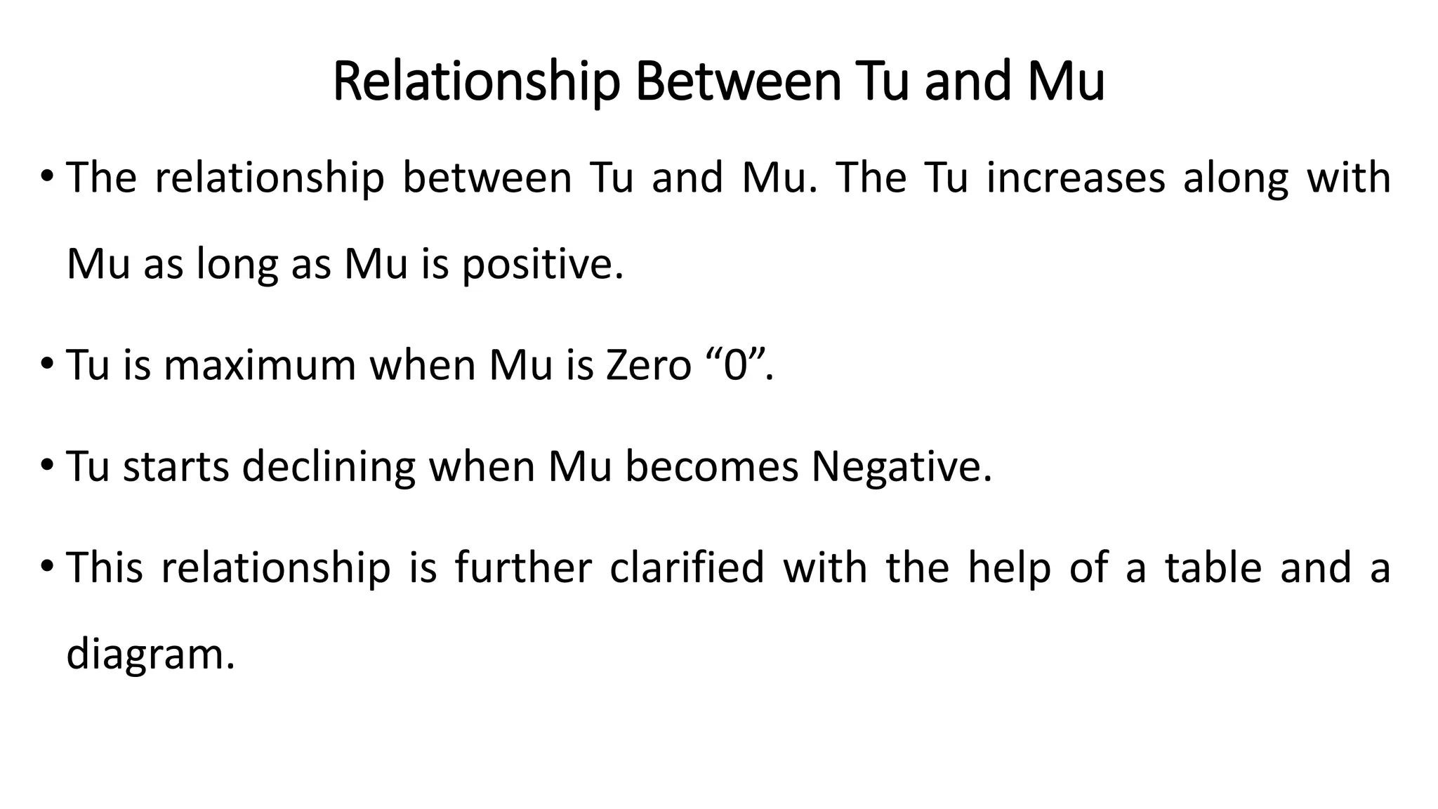 Relationship Between Tu and Mu
• The relationship between Tu and Mu. The Tu increases along with
Mu as long as Mu is positive.
• Tu is maximum when Mu is Zero “0”.
• Tu starts declining when Mu becomes Negative.
• This relationship is further clarified with the help of a table and a
diagram.
 