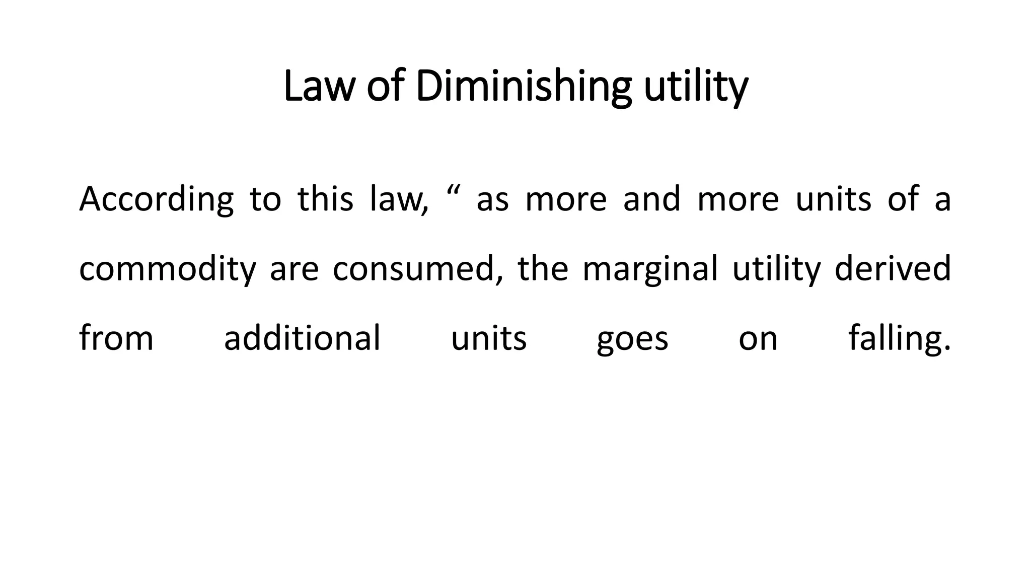 Law of Diminishing utility
According to this law, “ as more and more units of a
commodity are consumed, the marginal utility derived
from additional units goes on falling.
 