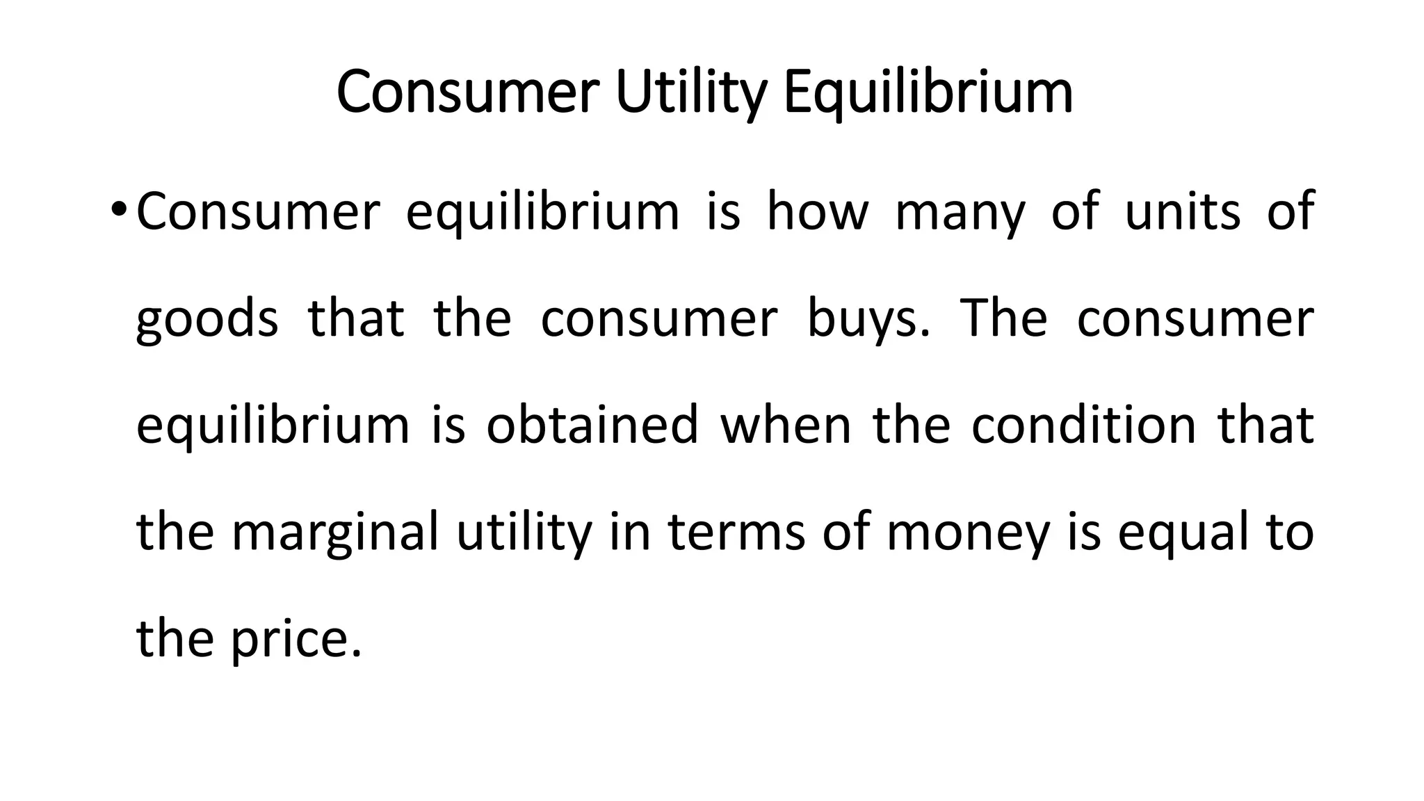 Consumer Utility Equilibrium
•Consumer equilibrium is how many of units of
goods that the consumer buys. The consumer
equilibrium is obtained when the condition that
the marginal utility in terms of money is equal to
the price.
 