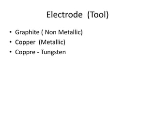 Electrode (Tool)
• Graphite ( Non Metallic)
• Copper (Metallic)
• Coppre - Tungsten
 