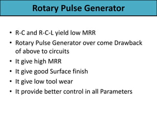 Rotary Pulse Generator
• R-C and R-C-L yield low MRR
• Rotary Pulse Generator over come Drawback
of above to circuits
• It give high MRR
• It give good Surface finish
• It give low tool wear
• It provide better control in all Parameters
 