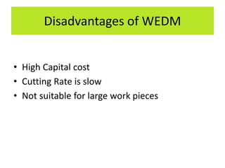 Disadvantages of WEDM
• High Capital cost
• Cutting Rate is slow
• Not suitable for large work pieces
 