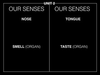 OUR SENSES
SMELL (ORGAN)
NOSE TONGUE
TASTE (ORGAN)
UNIT 2
OUR SENSES