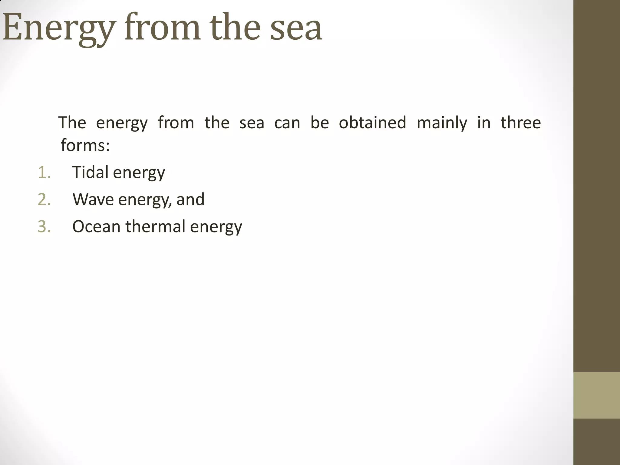 Energy from the sea
The energy from the sea can be obtained mainly in three
forms:
1. Tidal energy
2. Wave energy, and
3. Ocean thermal energy
 
