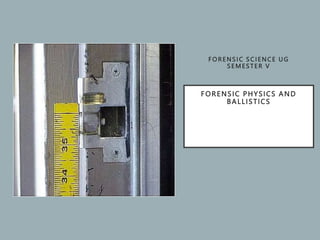 F O RENSIC S CI ENCE UG
S E M ESTER V
FORENSIC PHYSICS AND
BALLISTICS
 