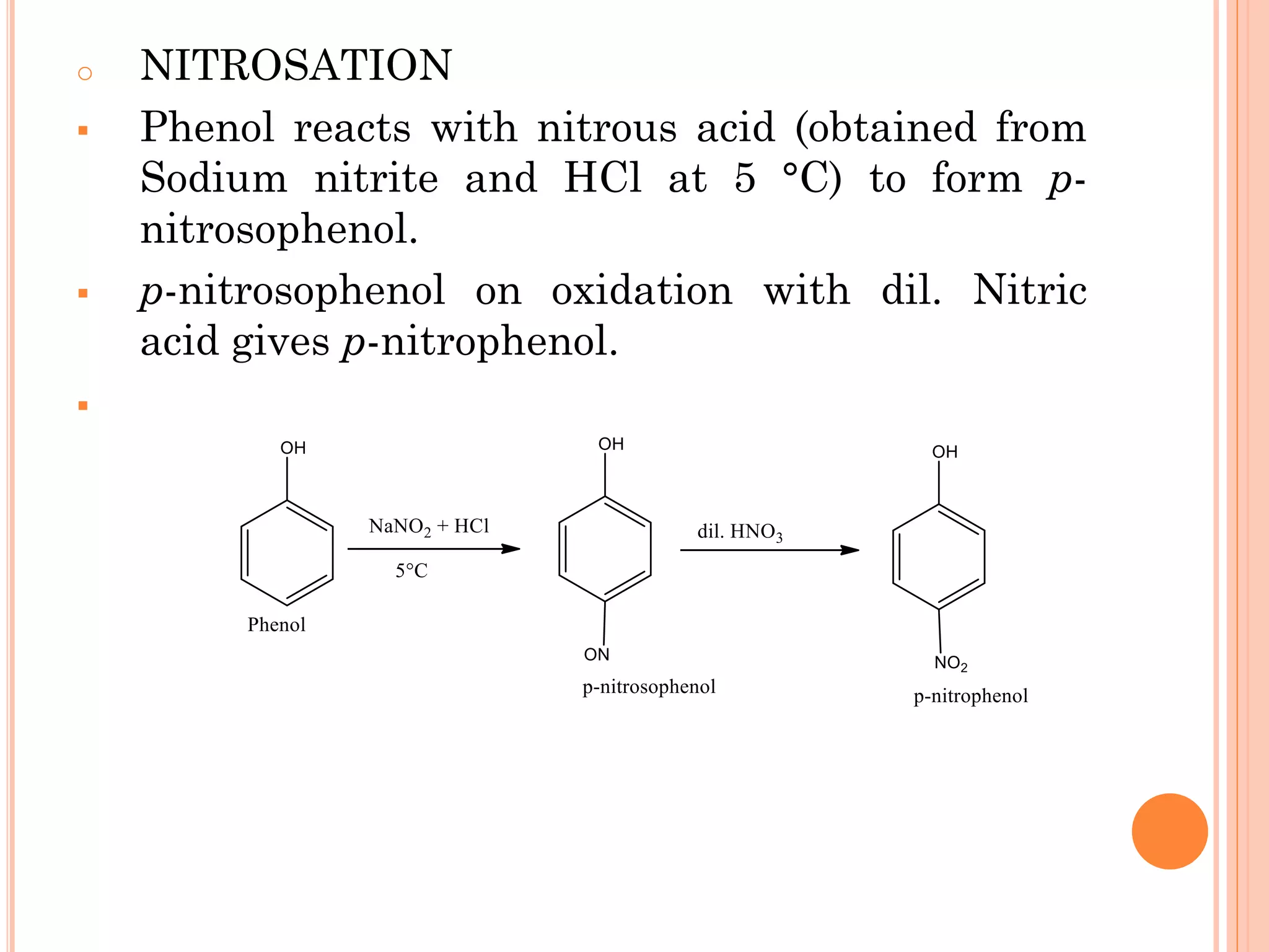 o NITROSATION
▪ Phenol reacts with nitrous acid (obtained from
Sodium nitrite and HCl at 5 °C) to form p-
nitrosophenol.
▪ p-nitrosophenol on oxidation with dil. Nitric
acid gives p-nitrophenol.
▪
 