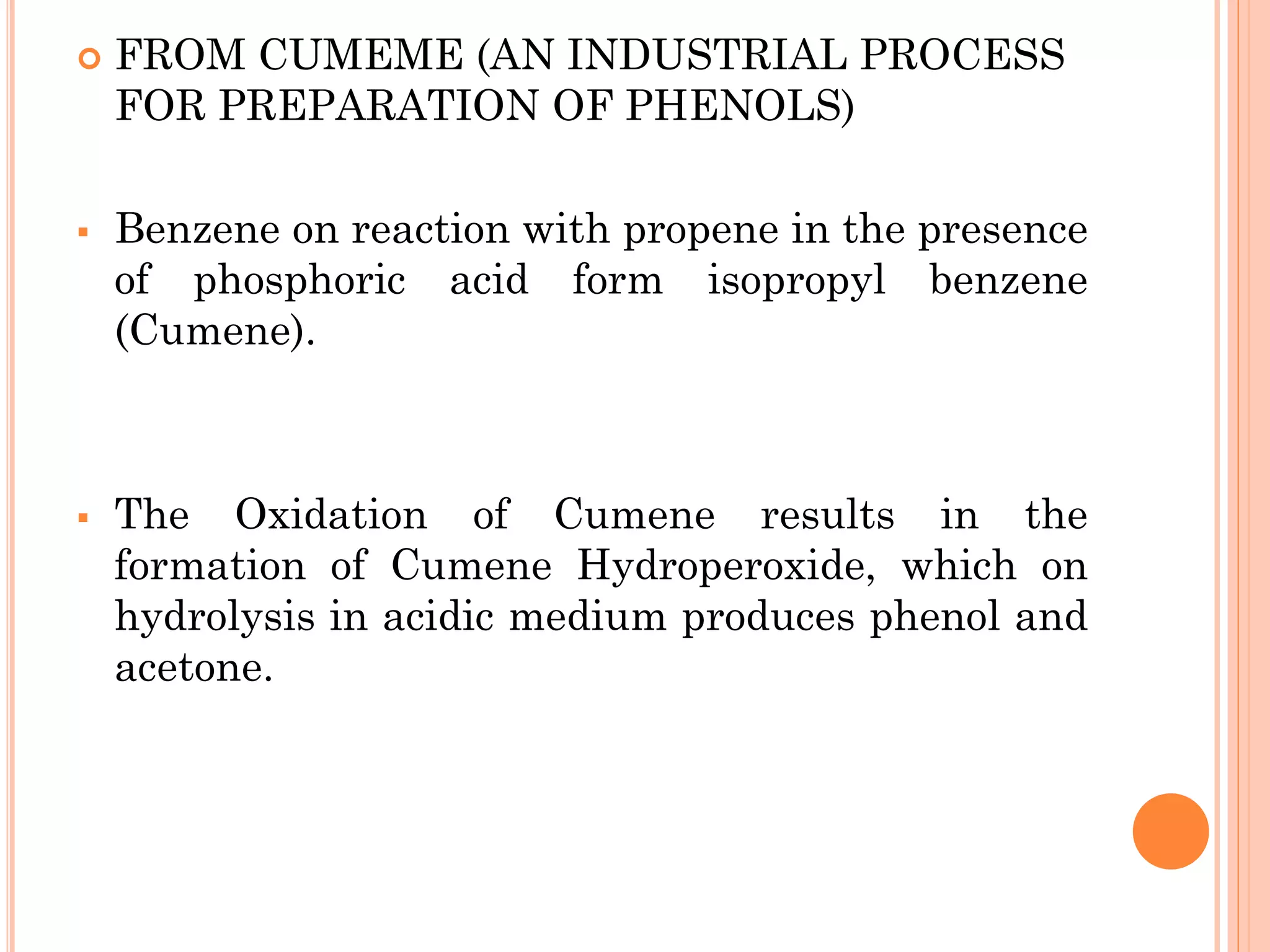  FROM CUMEME (AN INDUSTRIAL PROCESS
FOR PREPARATION OF PHENOLS)
▪ Benzene on reaction with propene in the presence
of phosphoric acid form isopropyl benzene
(Cumene).
▪ The Oxidation of Cumene results in the
formation of Cumene Hydroperoxide, which on
hydrolysis in acidic medium produces phenol and
acetone.
 