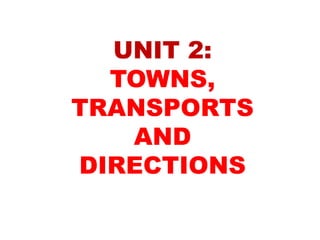 UNIT 2:
TOWNS,
TRANSPORTS
AND
DIRECTIONS
 