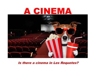 A CINEMA
Is there a cinema in Les Roquetes?
 